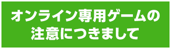 オンライン専用ゲームの注意につきまして